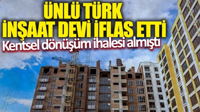 Ünlü Türk inşaat devi iflas etti! Kentsel dönüşüm ihalesi almıştı