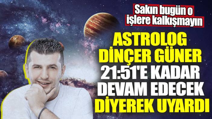 Astrolog Dinçer Güner 21:51'e kadar devam edecek diyerek uyardı! Sakın bugün o işlere kalkışmayın
