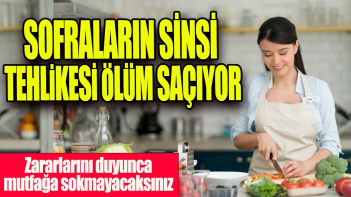 Sofraların sinsi tehlikesi ölüm saçıyor 'Zararlarını duyunca mutfağa sokmayacaksınız'