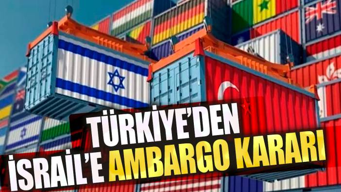 Türkiye'den İsrail'e ambargo kararı