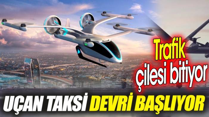 Trafik çilesi bitiyor ‘Uçan taksi devri başlıyor’