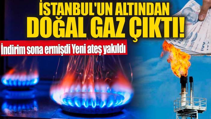 İstanbul'un altından doğal gaz çıktı! İndirim sona ermişken, yeni ateş yakıldı