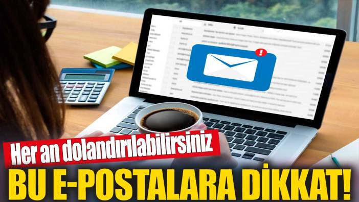 Bu e-postalara dikkat! Her an dolandırılabilirsiniz