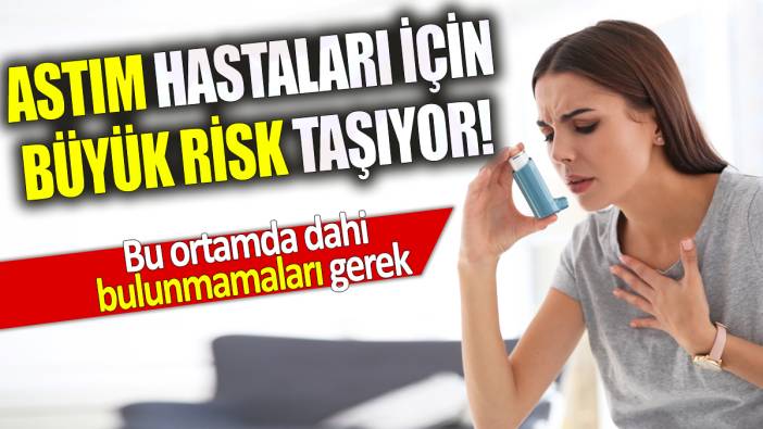 Astım hastaları için büyük risk taşıyor! Bu ortamda dahi bulunmamaları gerek