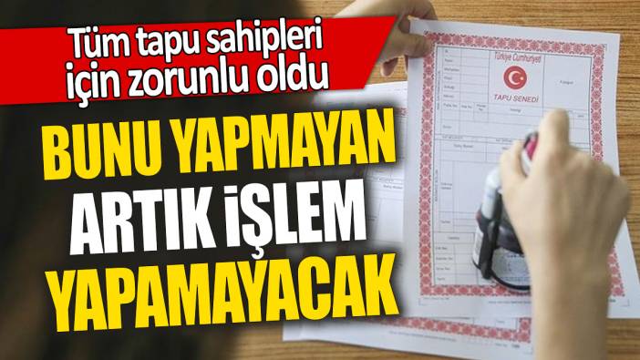 Tüm tapu sahipleri için zorunlu oldu: Bunu yapmayan artık işlem yapamayacak