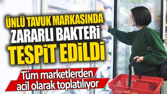 Ünlü tavuk markasında zararlı bakteri tespit edildi: Tüm marketlerden acil olarak toplatılıyor