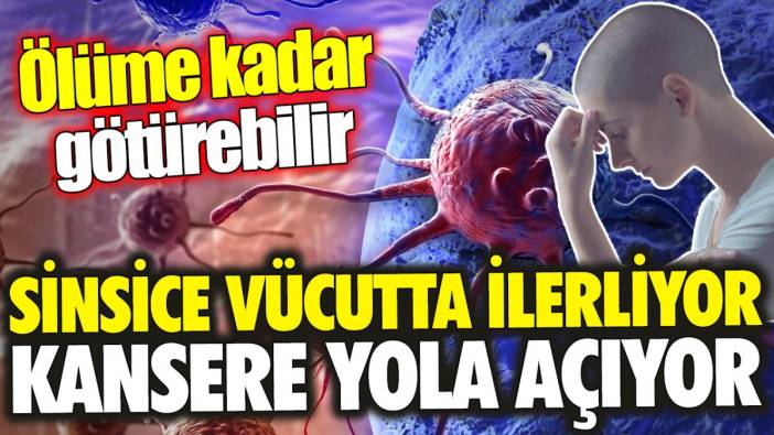 Sinsice vücutta ilerliyor kansere yol açıyor ‘Ölüme kadar götürebilir’