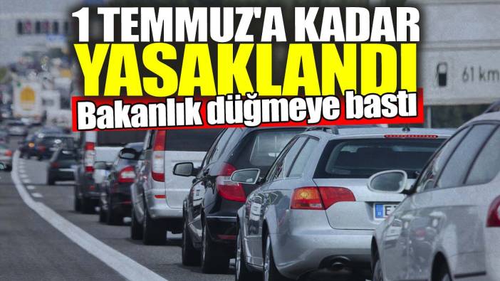 1 Temmuz'a kadar yasaklandı! Bakanlık düğmeye bastı