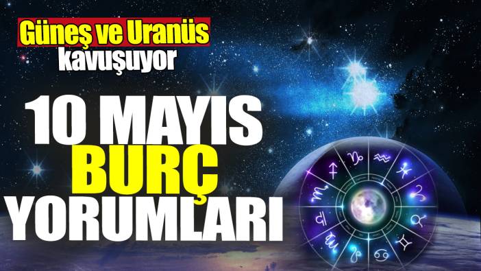 10 Mayıs burç yorumları! Güneş ve Uranüs kavuşuyor