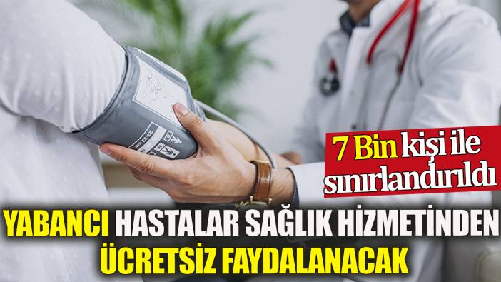 Yabancı hastalar sağlık hizmetinden ücretsiz faydalanacak: 7 Bin kişi ile sınırlandırıldı