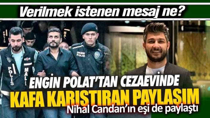 Engin Polat’tan cezaevinde kafa karıştıran paylaşım! Verilmek istenen mesaj ne? Nihal Candan’ın eşi de paylaştı