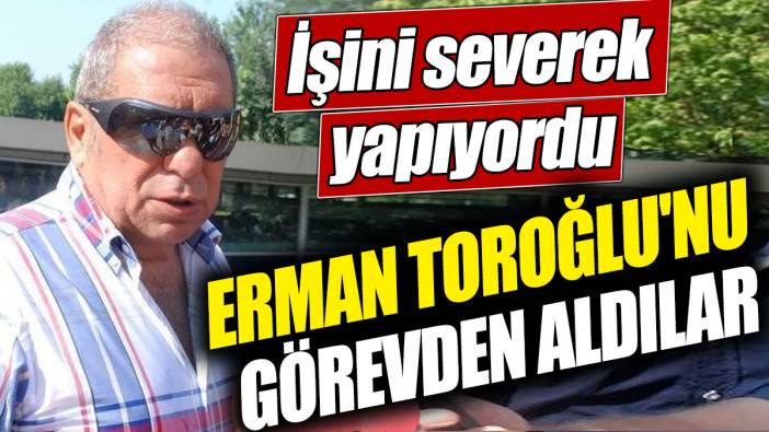 Erman Toroğlu'nu görevden aldılar