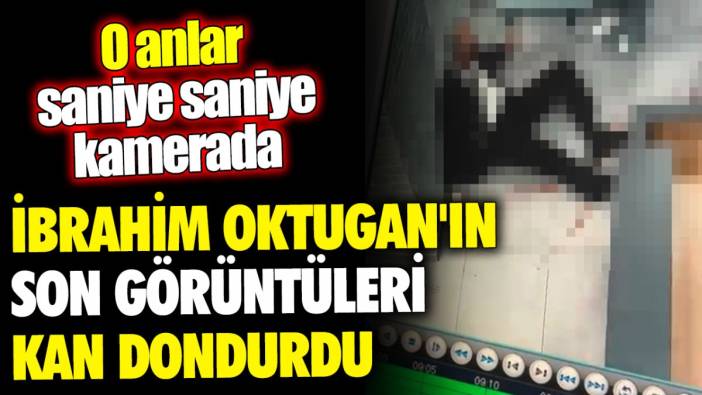 İbrahim Oktugan'ın son görüntüleri kan dondurdu 'O anlar saniye saniye kamerada'