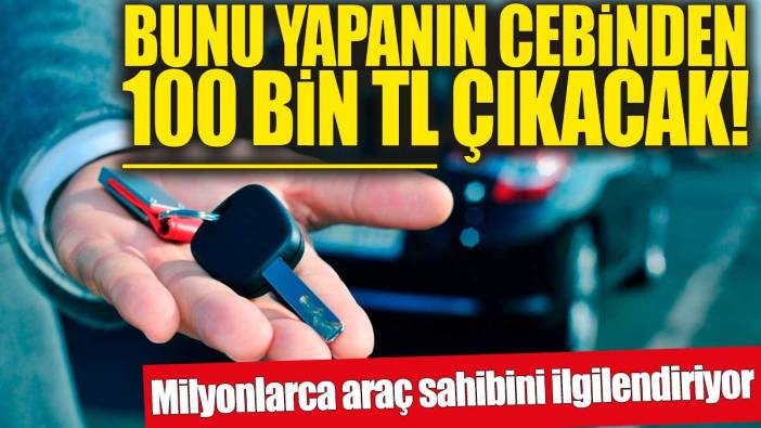 Bunu yapanın cebinden 100 bin TL çıkacak!  Milyonlarca araç sahibini ilgilendiriyor