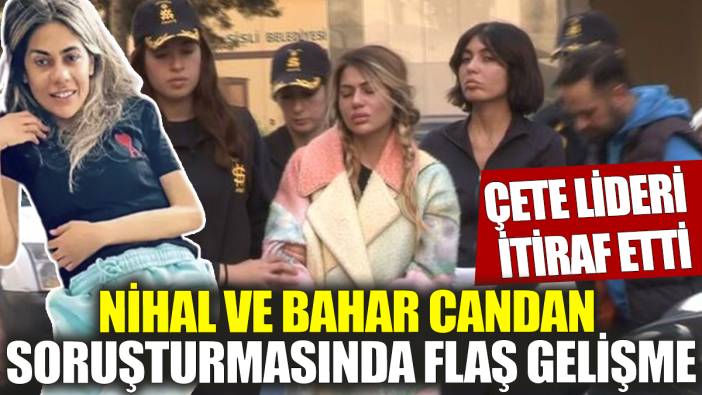 Nihal ve Bahar Candan soruşturmasında flaş gelişme ‘Çete lideri itiraf etti’