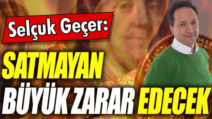 Selçuk Geçer: Satmayan büyük zarar edecek