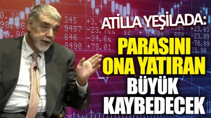 Atilla Yeşilada: Parasını ona yatıran büyük kaybedecek