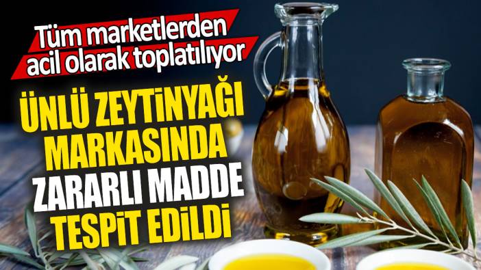 Ünlü zeytinyağı markasında zararlı madde tespit edildi: Tüm marketlerden acil olarak toplatılıyor