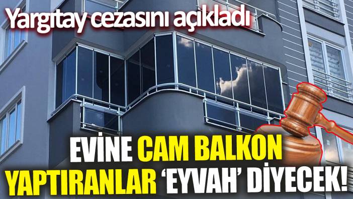 Evine cam balkon yaptıranlar ‘Eyvah’ diyecek! Yargıtay cezasını açıkladı