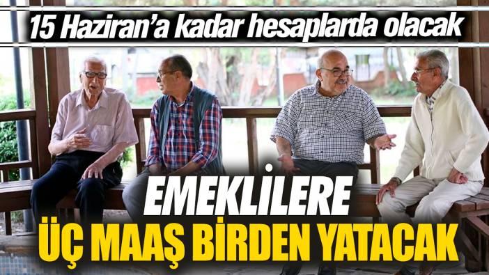 Emeklilere üç maaş birden yatacak! En geç 15 Haziran’a kadar hesaplarda olacak