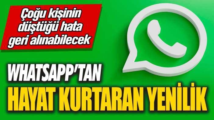 WhatsApp’tan hayat kurtaran yenilik! Çoğu kişinin düştüğü hata geri alınabilecek