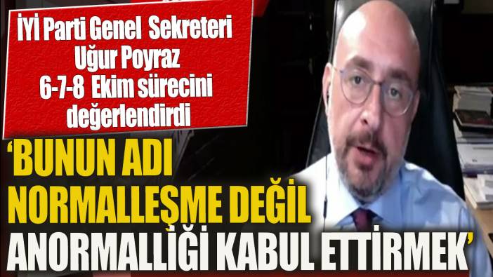 İYİ Parti Genel Sekreteri Uğur Poyraz 6-7-8 Ekim sürecini değerlendirdi: Bunun adı normalleşme değil anormalliği kabul ettirmedir