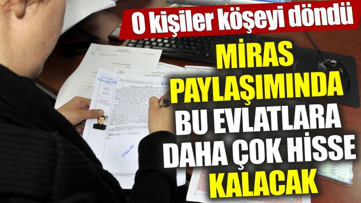 Miras paylaşımında bu evlatlara daha çok hisse kalacak ‘O kişiler köşeyi döndü’