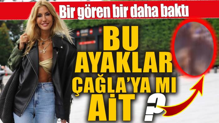 Çağla Şıkel sosyal medyada gündem oldu! Bu ayaklar ona mı ait