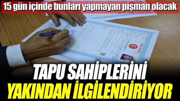 Tapu sahiplerini yakından ilgilendiriyor! 15 gün içinde bunları yapmayan pişman olacak