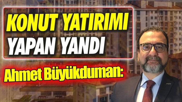 Ahmet Büyükduman: Konut yatırımı yapan yandı