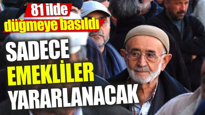 Sadece emekliler yararlanacak ‘81 ilde düğmeye basıldı'