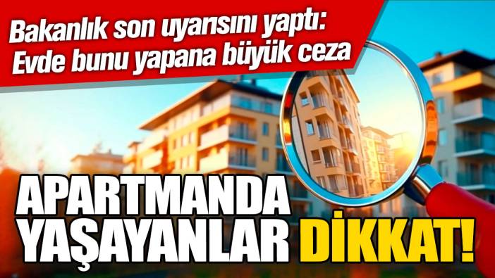Apartmanda yaşayanlar dikkat! Bakanlık son uyarısını yaptı: Evde bunu yapana büyük ceza