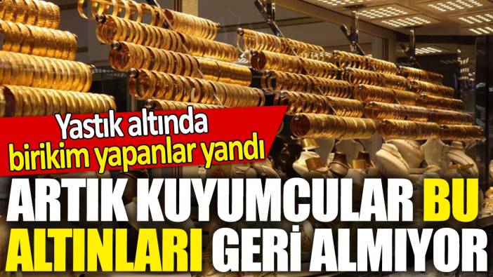 Yastık altında birikim yapanlar yandı! Artık kuyumcular bu altınları geri almıyor