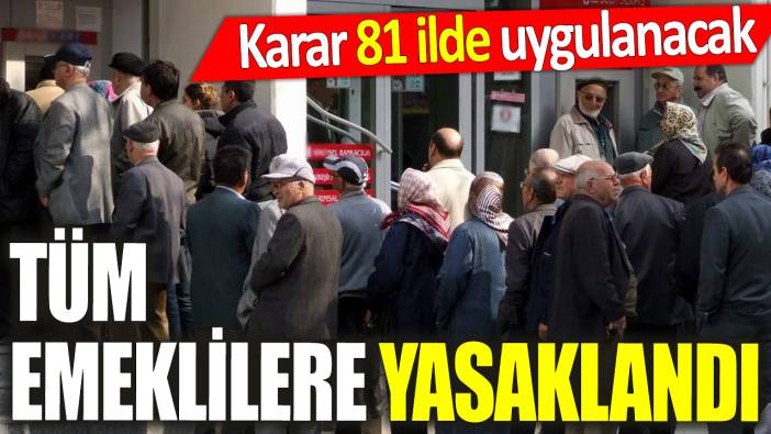 Tüm emeklilere yasaklandı ‘Karar 81 ilde uygulanacak’