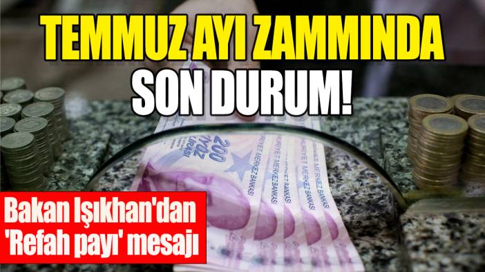 Temmuz ayı zammında son durum: Bakan Işıkhan'dan 'Refah payı' mesajı