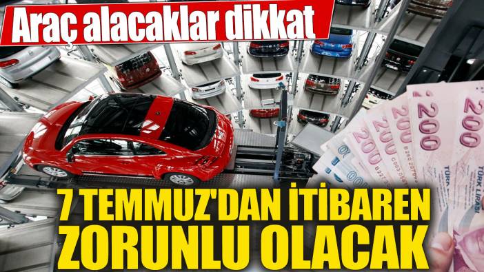 Araç alacaklar dikkat! 7 Temmuz'dan itibaren zorunlu olacak