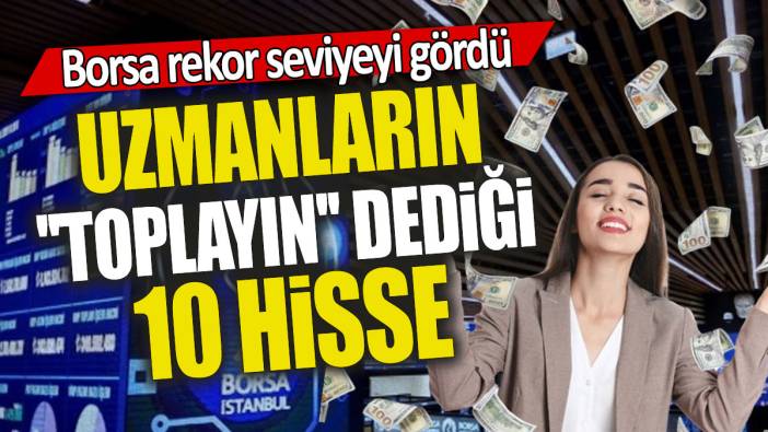 Borsa rekor seviyeyi gördü: Uzmanların ''toplayın'' dediği 10 hisse