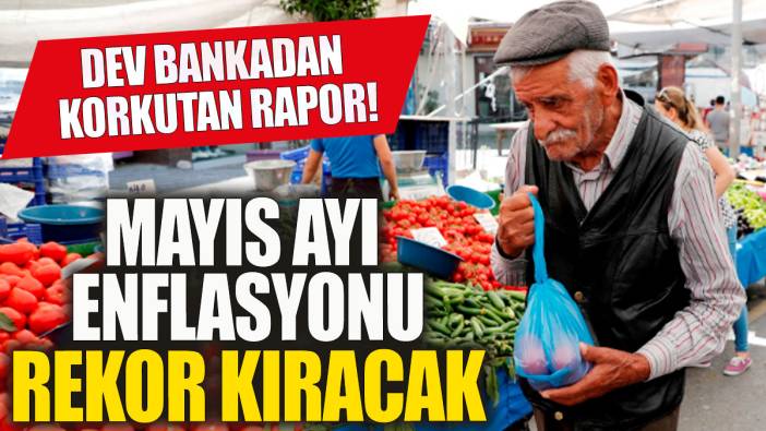 Dev bankadan korkutan enflasyon raporu! Mayıs'ta rekor kıracak