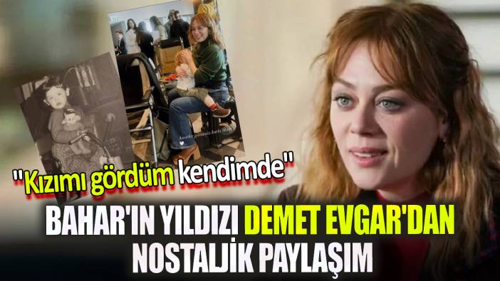 Bahar'ın yıldızı Demet Evgar'dan nostaljik paylaşım! "Kızımı gördüm kendimde"