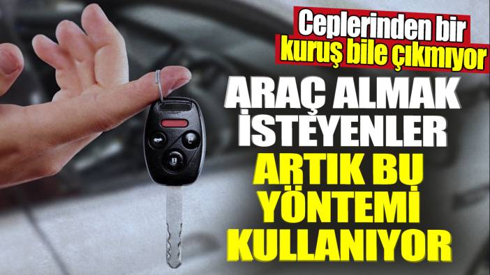 Araç almak isteyenler artık bu yöntemi kullanıyor! Ceplerinden bir kuruş bile çıkmıyor