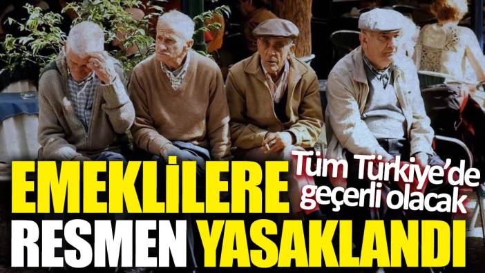Emeklilere resmen yasaklandı! Tüm Türkiye’de geçerli olacak
