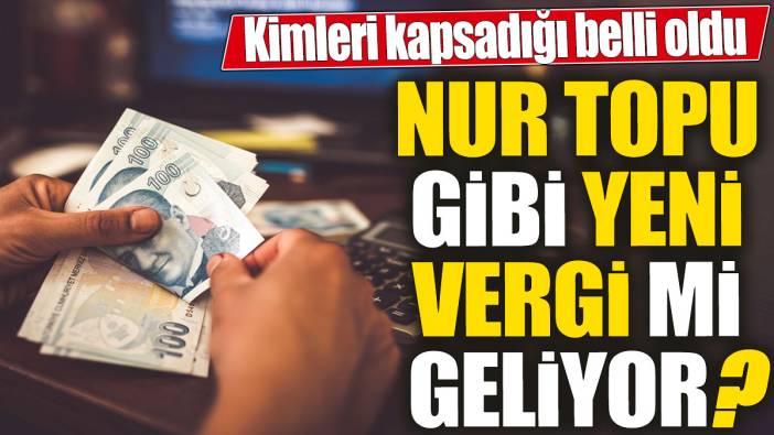 Nur topu gibi yeni vergi mi geliyor? Kimleri kapsadığı belli oldu