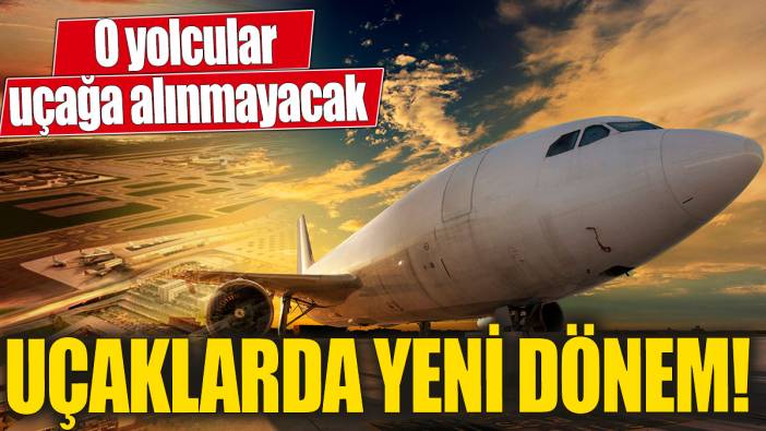 Uçaklarda yeni dönem! O yolcular uçağa alınmayacak