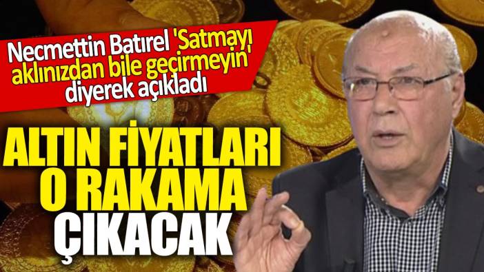 Necmettin Batırel 'Satmayı aklınızdan bile geçirmeyin' diyerek açıkladı! Altın o rakama çıkacak