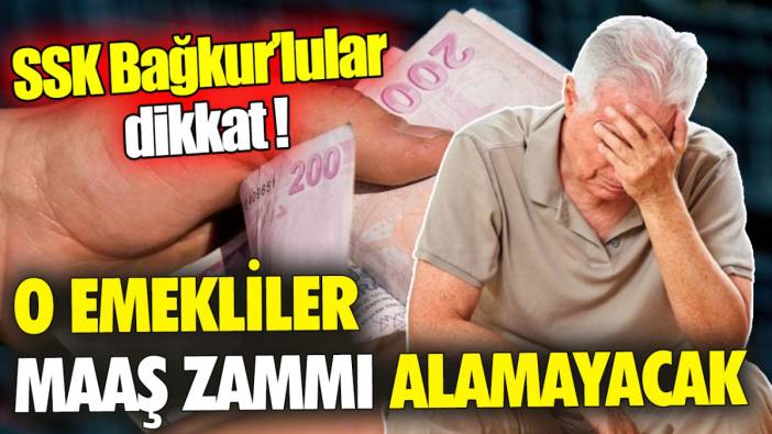 SSK Bağkur’lular dikkat ‘O emekliler maaş zammı alamayacak’