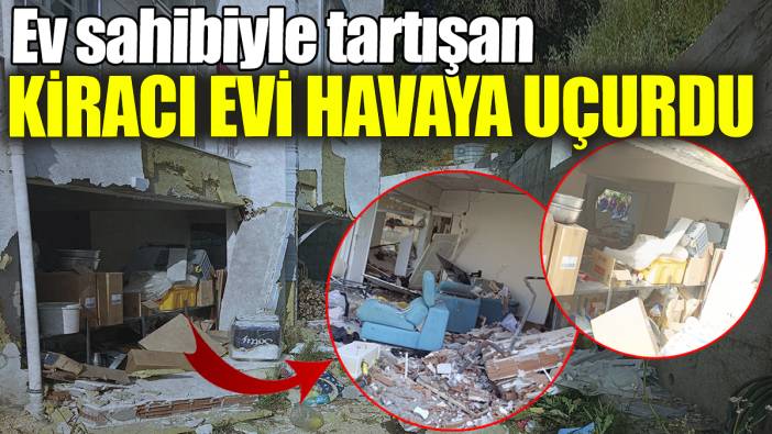 Ev sahibiyle tartışan kiracı evi havaya uçurdu