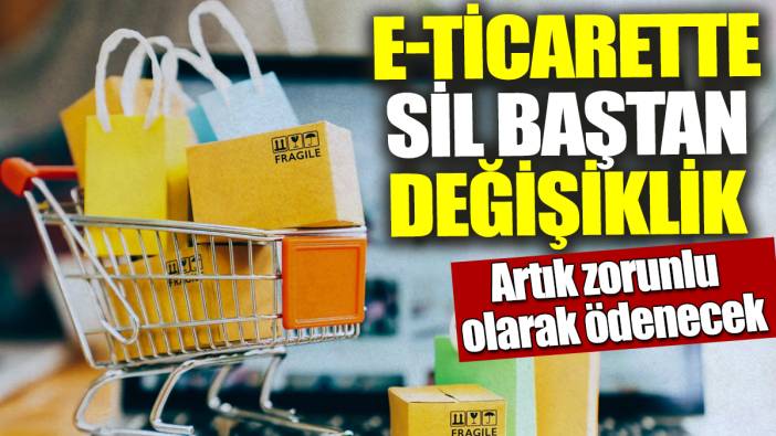 E-ticarette sil baştan değişiklik! Artık zorunlu olarak ödenecek