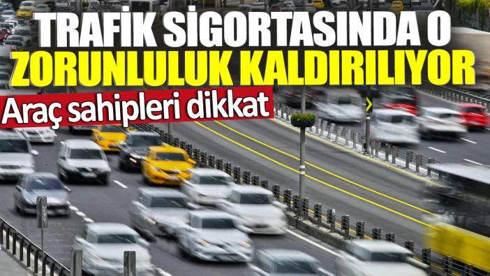 Araç sahipleri dikkat! Trafik sigortasında o zorunluluk kaldırılıyor