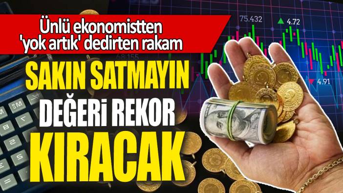 Ünlü ekonomistten 'yok artık' dedirten rakam: Sakın satmayın değeri rekor kıracak