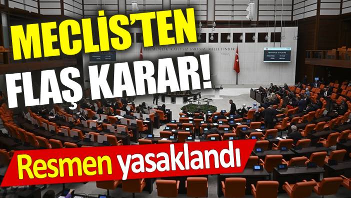Meclis'ten flaş karar! Resmen yasaklandı